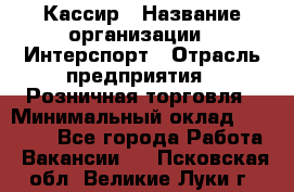 Кассир › Название организации ­ Интерспорт › Отрасль предприятия ­ Розничная торговля › Минимальный оклад ­ 15 000 - Все города Работа » Вакансии   . Псковская обл.,Великие Луки г.